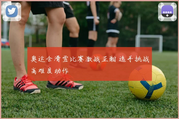奥运会滑雪比赛激战正酣 选手挑战高难度动作