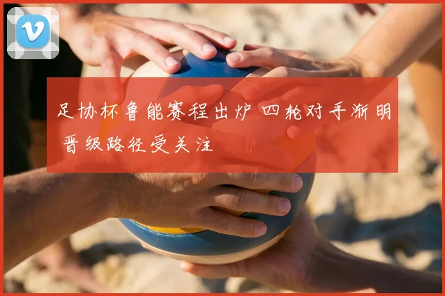 足协杯鲁能赛程出炉 四轮对手渐明 晋级路径受关注