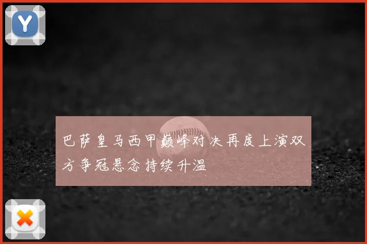 巴萨皇马西甲巅峰对决再度上演双方争冠悬念持续升温
