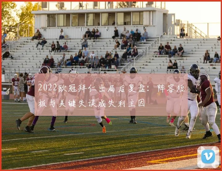 2022欧冠拜仁出局后复盘：阵容短板与关键失误成失利主因