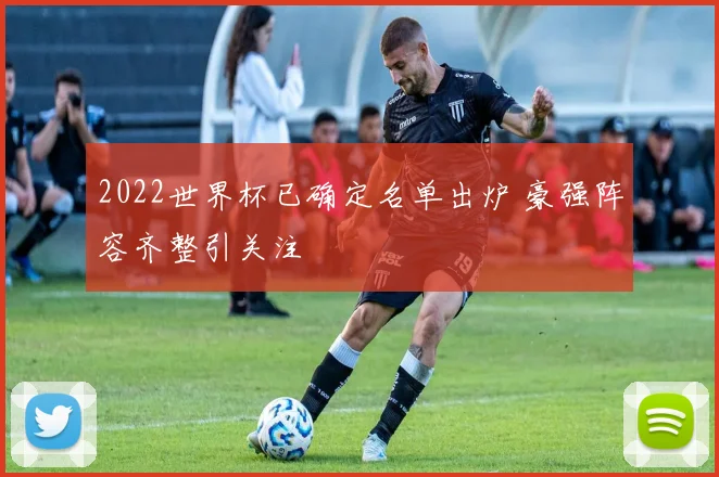 2022世界杯已确定名单出炉 豪强阵容齐整引关注
