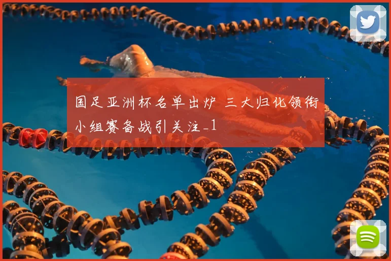 国足亚洲杯名单出炉 三大归化领衔小组赛备战引关注_1