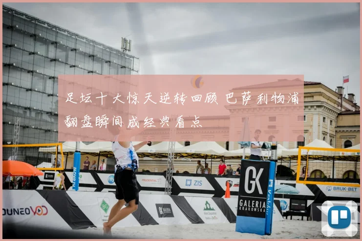 足坛十大惊天逆转回顾 巴萨利物浦翻盘瞬间成经典看点