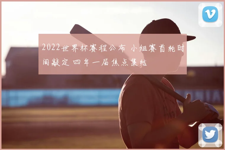 2022世界杯赛程公布 小组赛首轮时间敲定 四年一届焦点集结