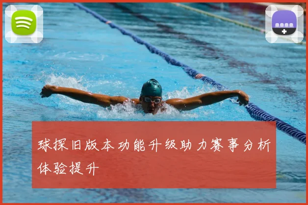 球探旧版本功能升级助力赛事分析体验提升