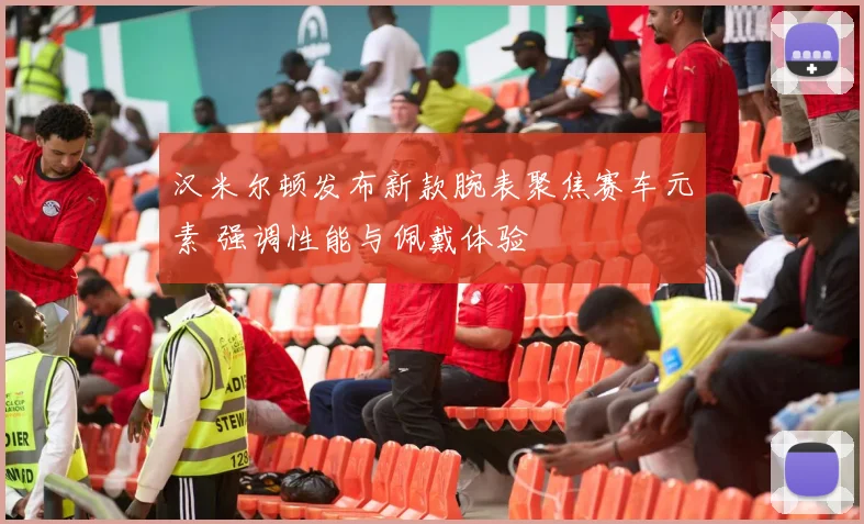 汉米尔顿发布新款腕表聚焦赛车元素 强调性能与佩戴体验