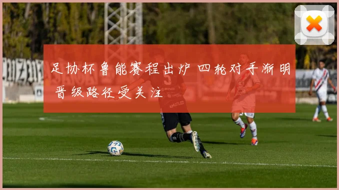 足协杯鲁能赛程出炉 四轮对手渐明 晋级路径受关注