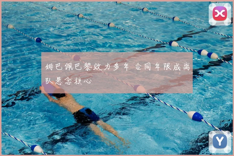 姆巴佩巴黎效力多年 合同年限成离队悬念核心