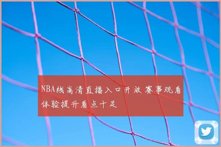 NBA线高清直播入口开放 赛事观看体验提升看点十足