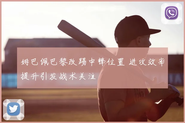 姆巴佩巴黎改踢中锋位置 进攻效率提升引发战术关注