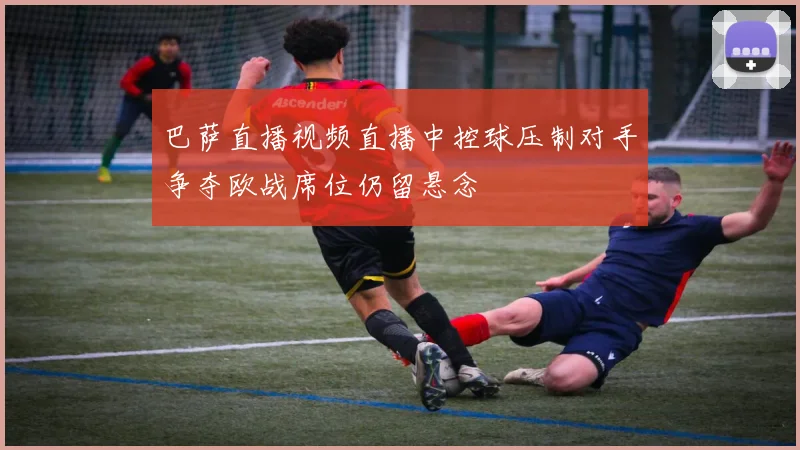 巴萨直播视频直播中控球压制对手争夺欧战席位仍留悬念