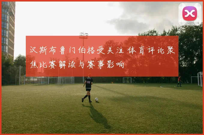 汉斯布鲁门伯格受关注 体育评论聚焦比赛解读与赛事影响