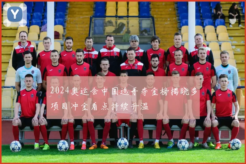 2024奥运会中国选手夺金榜揭晓多项目冲金看点持续升温
