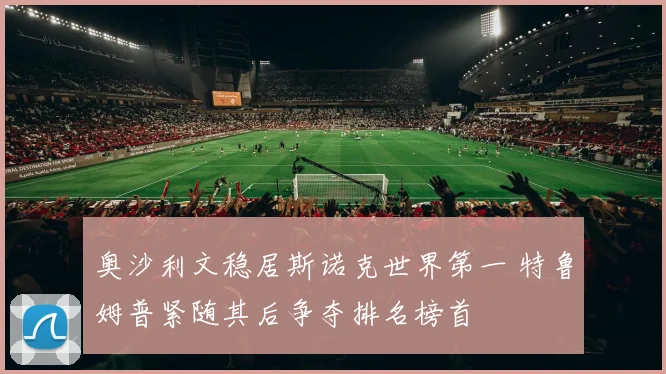 奥沙利文稳居斯诺克世界第一 特鲁姆普紧随其后争夺排名榜首