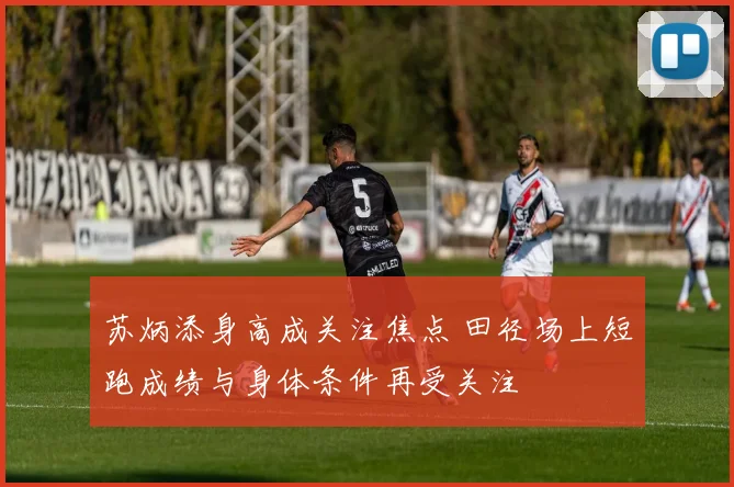 苏炳添身高成关注焦点 田径场上短跑成绩与身体条件再受关注