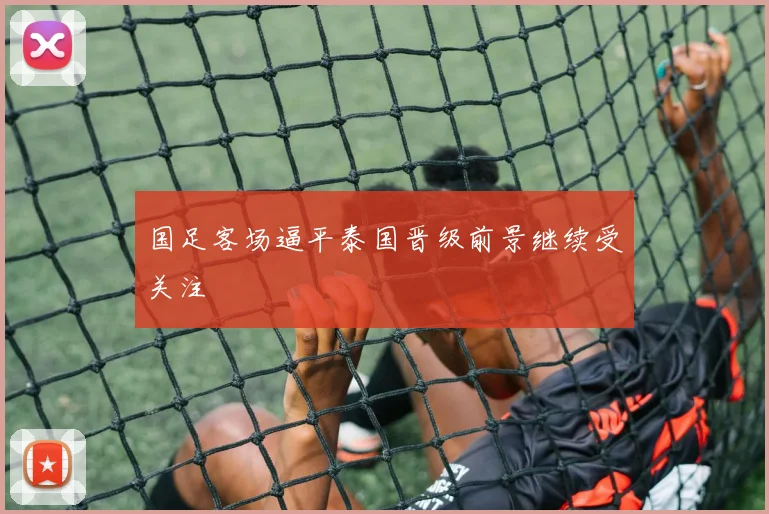 国足客场逼平泰国晋级前景继续受关注
