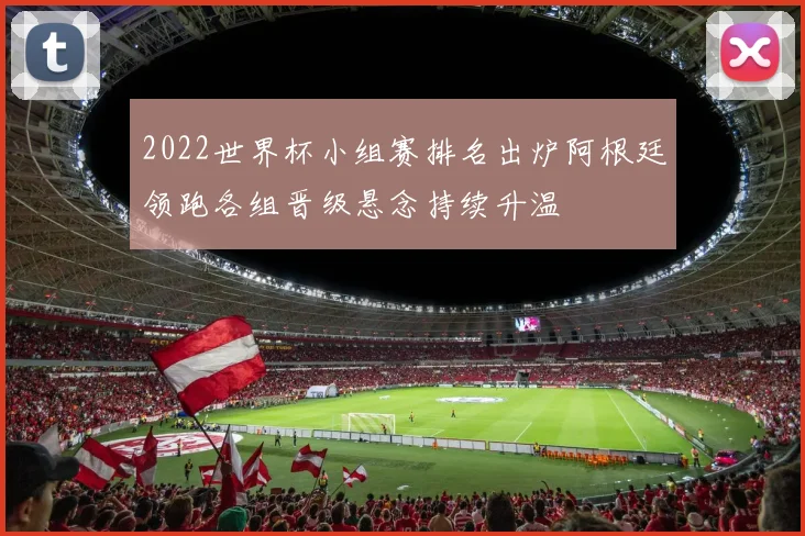 2022世界杯小组赛排名出炉阿根廷领跑各组晋级悬念持续升温