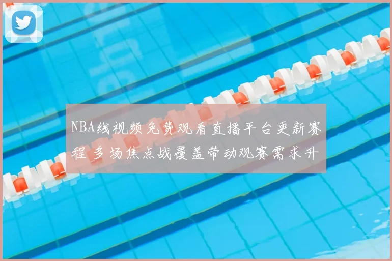 NBA线视频免费观看直播平台更新赛程 多场焦点战覆盖带动观赛需求升温