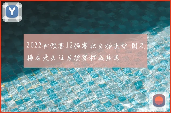2022世预赛12强赛积分榜出炉 国足排名受关注后续赛程成焦点