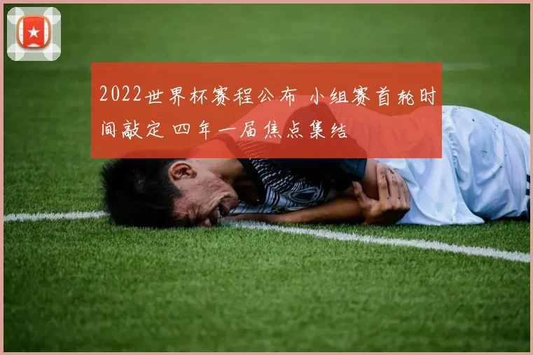 2022世界杯赛程公布 小组赛首轮时间敲定 四年一届焦点集结