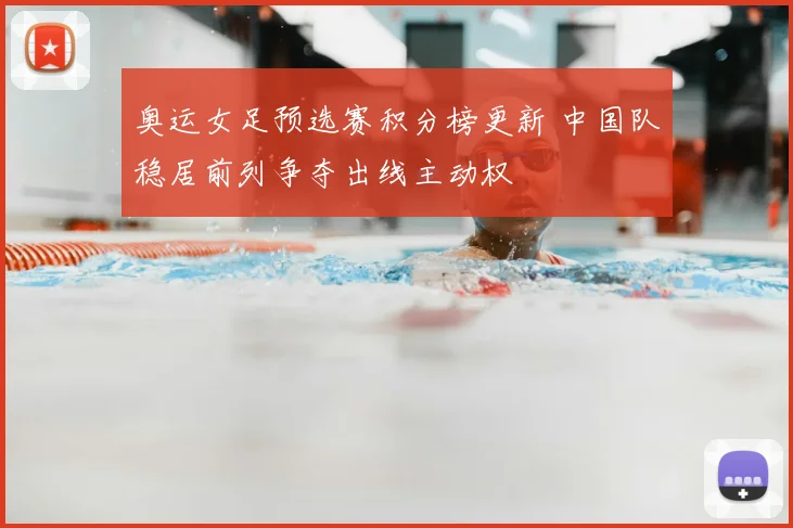 奥运女足预选赛积分榜更新 中国队稳居前列争夺出线主动权