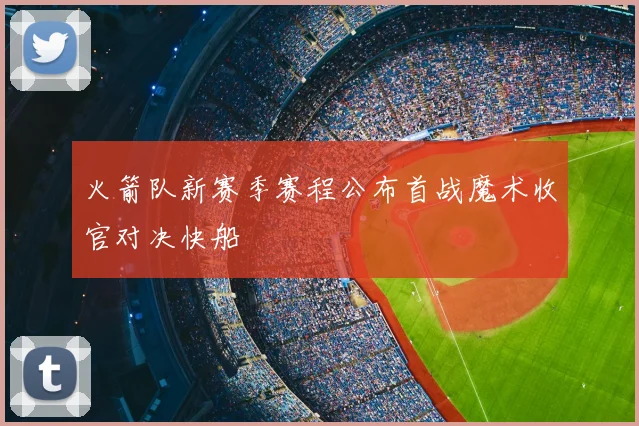 火箭队新赛季赛程公布首战魔术收官对决快船