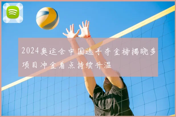 2024奥运会中国选手夺金榜揭晓多项目冲金看点持续升温