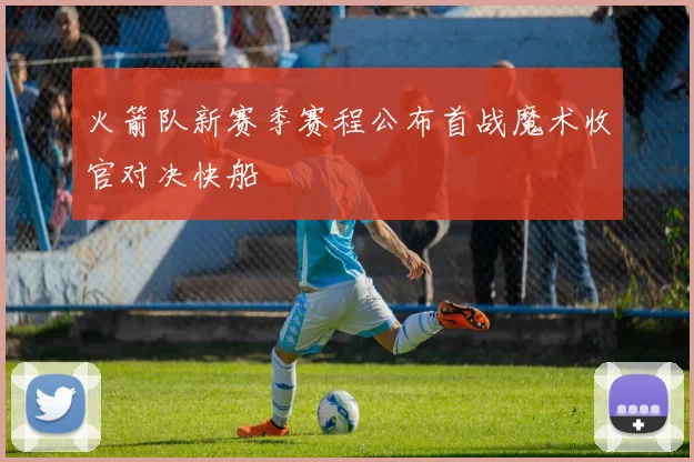 火箭队新赛季赛程公布首战魔术收官对决快船