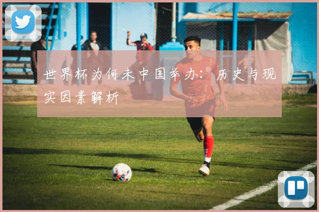 世界杯为何未中国举办：历史与现实因素解析