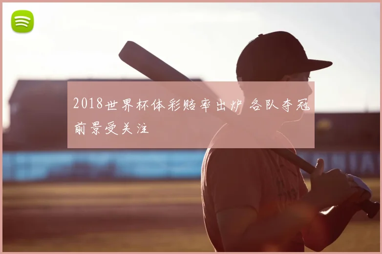 2018世界杯体彩赔率出炉 各队夺冠前景受关注