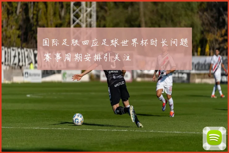 国际足联回应足球世界杯时长问题 赛事周期安排引关注