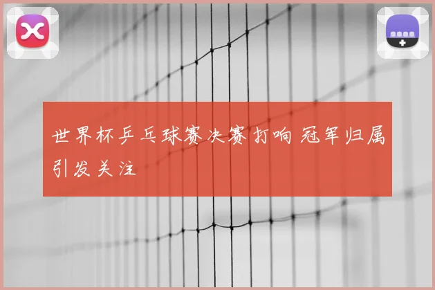 世界杯乒乓球赛决赛打响 冠军归属引发关注