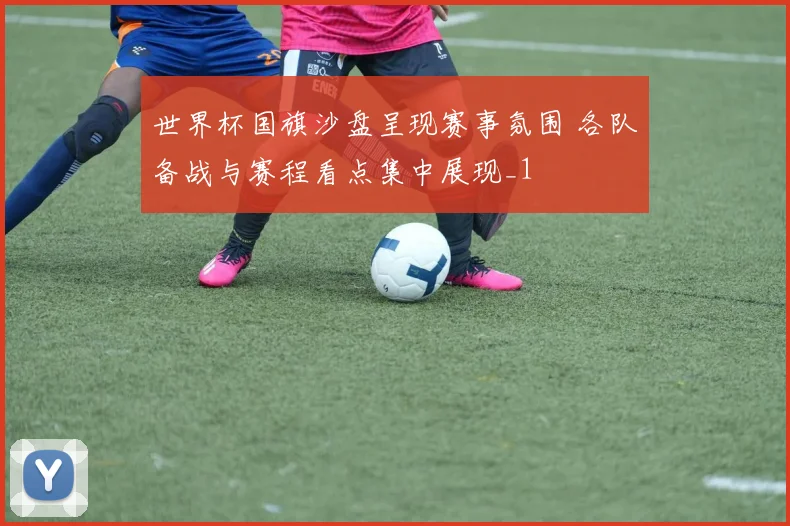 世界杯国旗沙盘呈现赛事氛围 各队备战与赛程看点集中展现_1