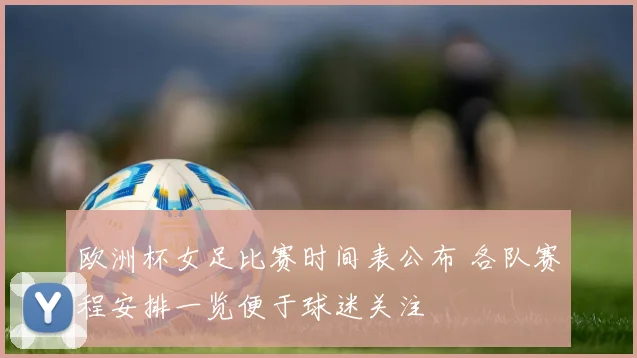 欧洲杯女足比赛时间表公布 各队赛程安排一览便于球迷关注