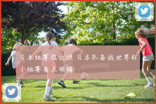 日本组赛程出炉 日本队备战世界杯小组赛看点明确