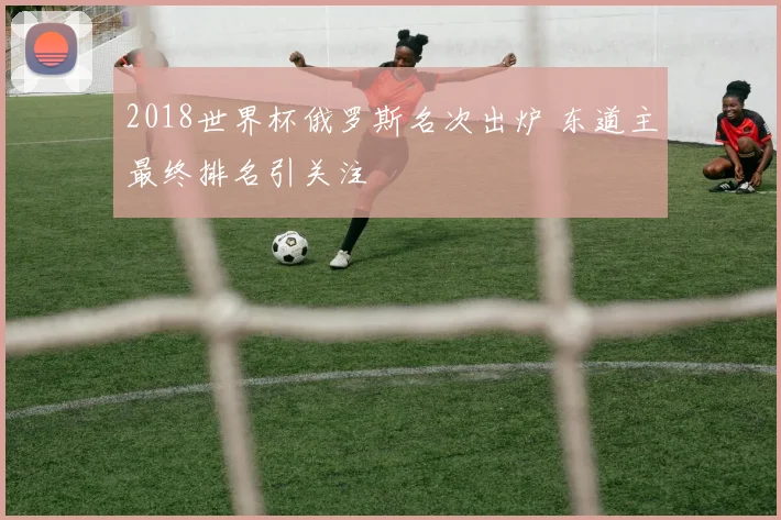 2018世界杯俄罗斯名次出炉 东道主最终排名引关注