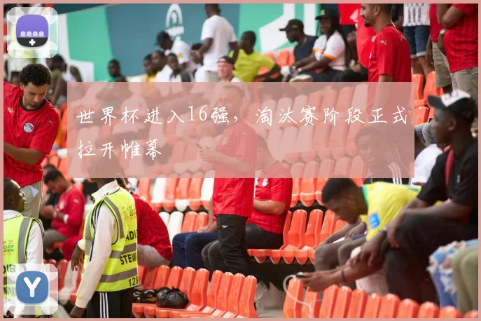 世界杯进入16强,淘汰赛阶段正式拉开帷幕
